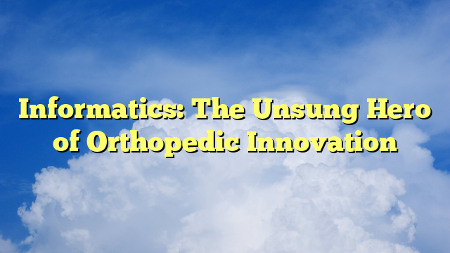 Informatics: The Unsung Hero of Orthopedic Innovation