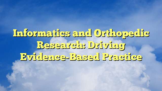 Informatics and Orthopedic Research: Driving Evidence-Based Practice