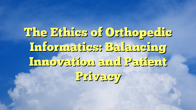 The Ethics of Orthopedic Informatics: Balancing Innovation and Patient Privacy