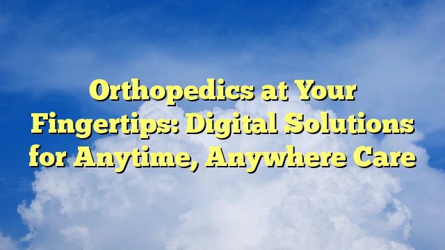 Orthopedics at Your Fingertips: Digital Solutions for Anytime, Anywhere Care