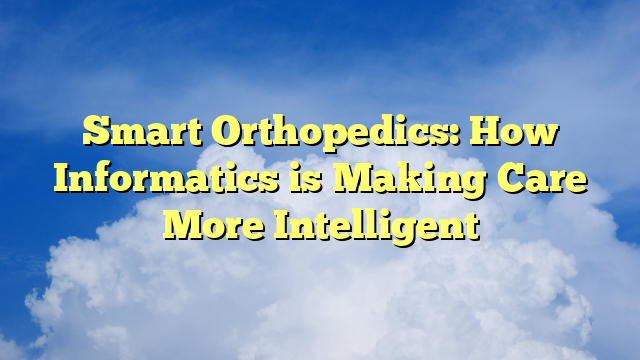 Smart Orthopedics: How Informatics is Making Care More Intelligent