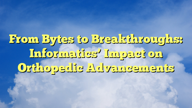 From Bytes to Breakthroughs: Informatics’ Impact on Orthopedic Advancements