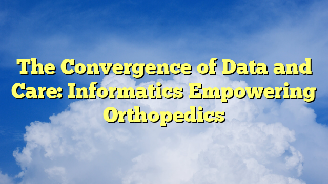 The Convergence of Data and Care: Informatics Empowering Orthopedics