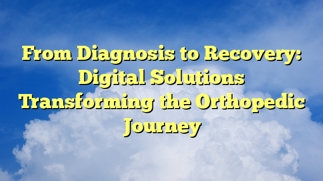 From Diagnosis to Recovery: Digital Solutions Transforming the Orthopedic Journey