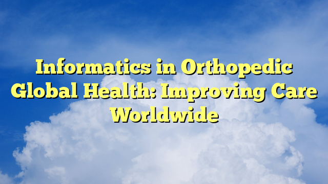 Informatics in Orthopedic Global Health: Improving Care Worldwide
