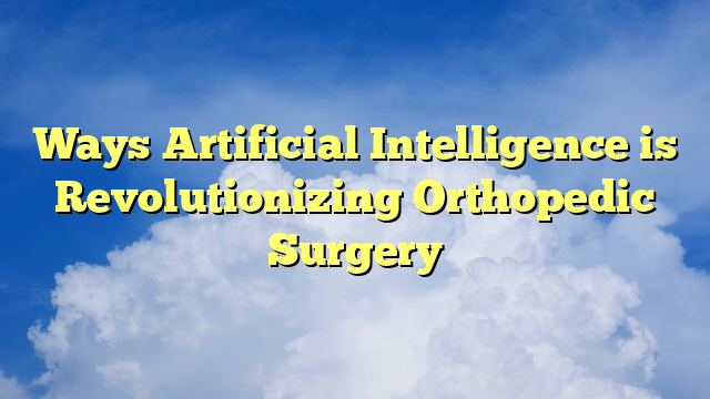 Ways Artificial Intelligence is Revolutionizing Orthopedic Surgery